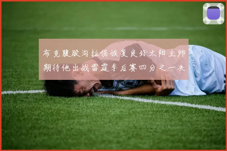 布克腹股沟拉伤恢复良好太阳主帅期待他出战雷霆季后赛四分之一决赛