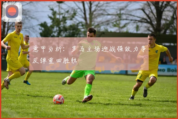 意甲分析：罗马主场迎战强敌力争反弹重回胜轨