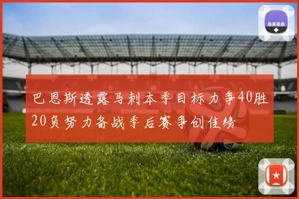 巴恩斯透露马刺本季目标力争40胜20负努力备战季后赛争创佳绩