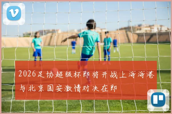 2026足协超级杯即将开战上海海港与北京国安激情对决在即