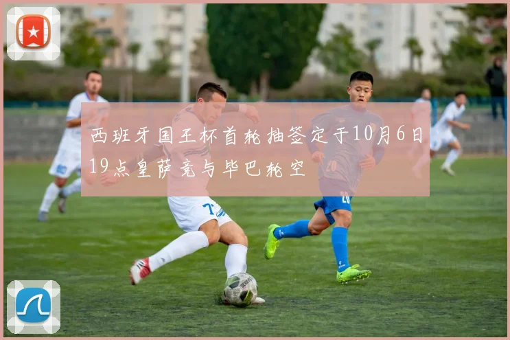 西班牙国王杯首轮抽签定于10月6日19点皇萨竞与毕巴轮空