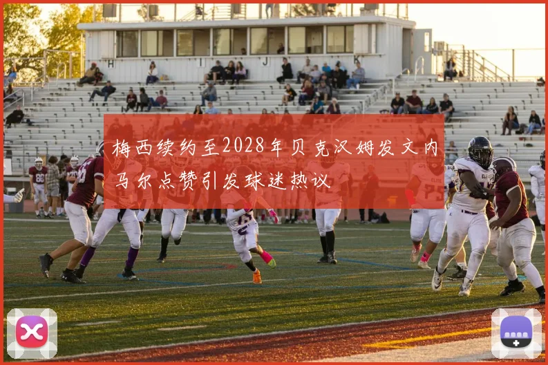 梅西续约至2028年贝克汉姆发文内马尔点赞引发球迷热议