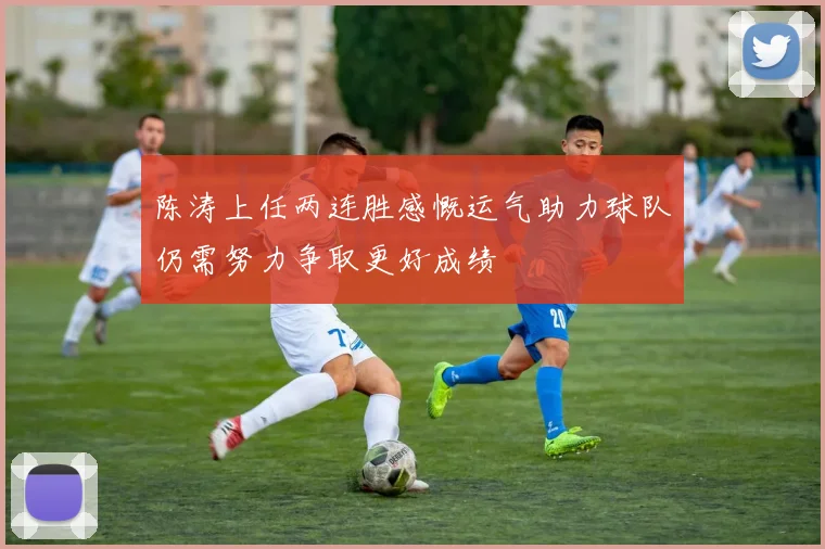 陈涛上任两连胜感慨运气助力球队仍需努力争取更好成绩