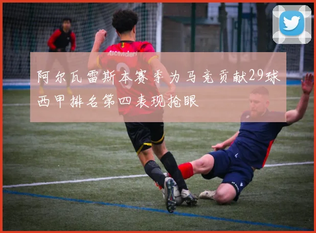 阿尔瓦雷斯本赛季为马竞贡献29球西甲排名第四表现抢眼
