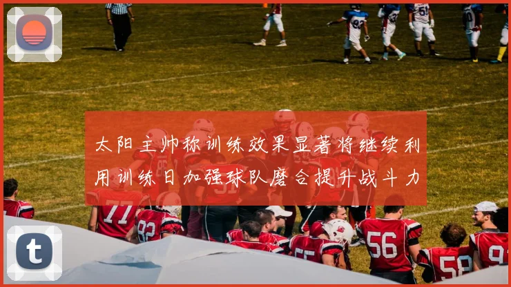 太阳主帅称训练效果显著将继续利用训练日加强球队磨合提升战斗力