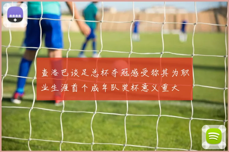 查洛巴谈足总杯夺冠感受称其为职业生涯首个成年队奖杯意义重大