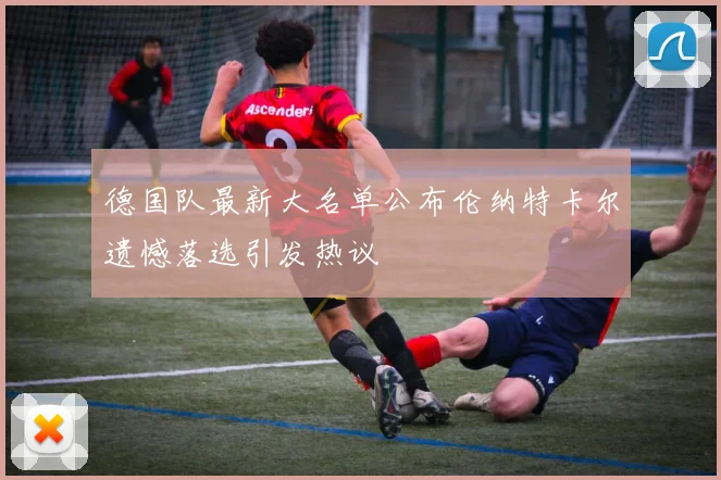 德国队最新大名单公布伦纳特卡尔遗憾落选引发热议