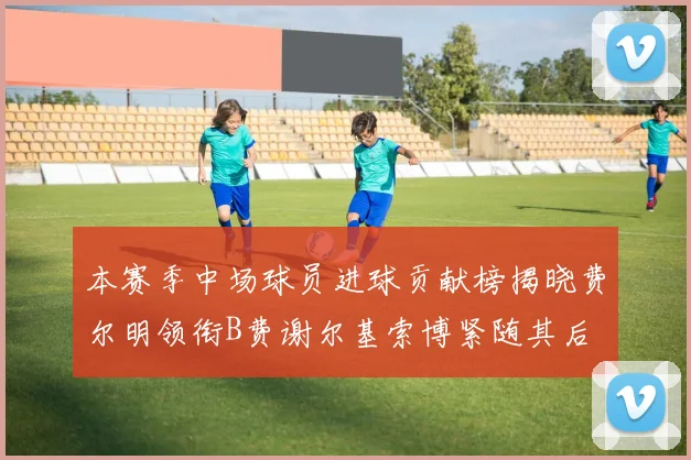 本赛季中场球员进球贡献榜揭晓费尔明领衔B费谢尔基索博紧随其后
