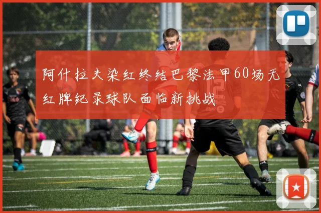 阿什拉夫染红终结巴黎法甲60场无红牌纪录球队面临新挑战