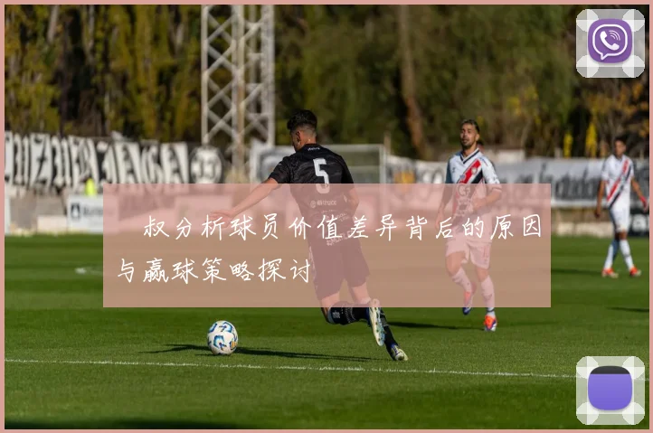 囧叔分析球员价值差异背后的原因与赢球策略探讨