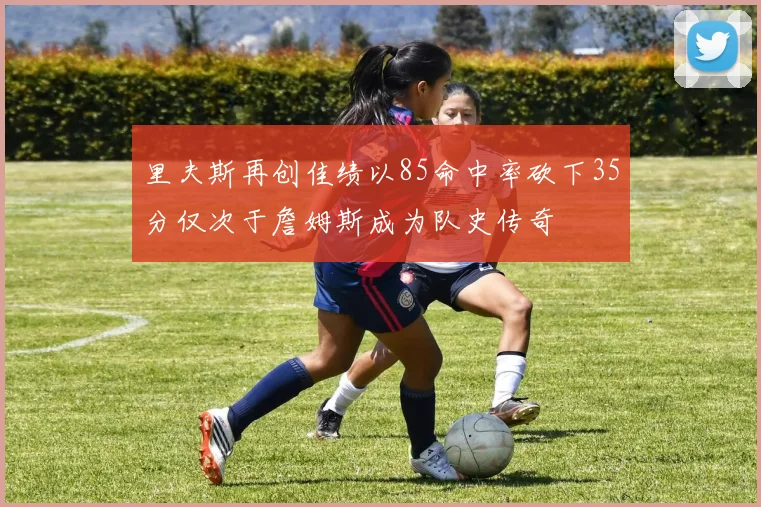 里夫斯再创佳绩以85命中率砍下35分仅次于詹姆斯成为队史传奇