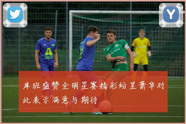 库班盛赞全明星赛精彩纷呈萧华对此表示满意与期待
