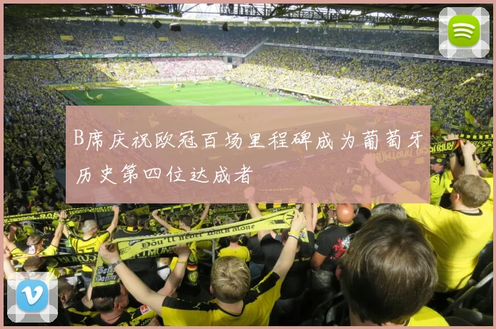 B席庆祝欧冠百场里程碑成为葡萄牙历史第四位达成者