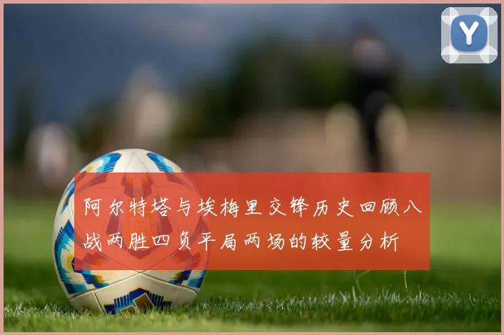 阿尔特塔与埃梅里交锋历史回顾八战两胜四负平局两场的较量分析